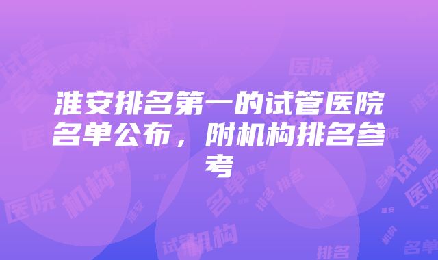 淮安排名第一的试管医院名单公布，附机构排名参考