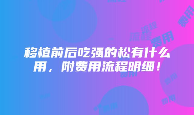 移植前后吃强的松有什么用，附费用流程明细！