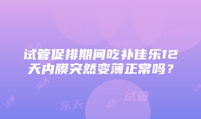 试管促排期间吃补佳乐12天内膜突然变薄正常吗？