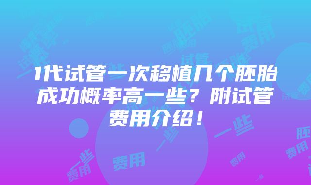 1代试管一次移植几个胚胎成功概率高一些？附试管费用介绍！