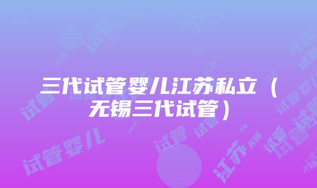 三代试管婴儿江苏私立（无锡三代试管）