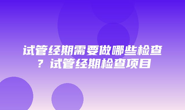 试管经期需要做哪些检查？试管经期检查项目