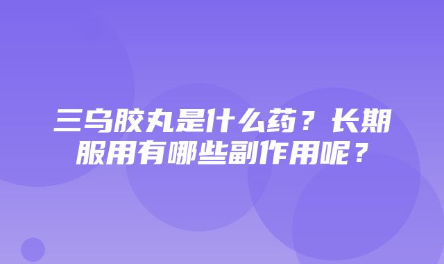 三乌胶丸是什么药？长期服用有哪些副作用呢？