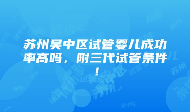 苏州吴中区试管婴儿成功率高吗，附三代试管条件！