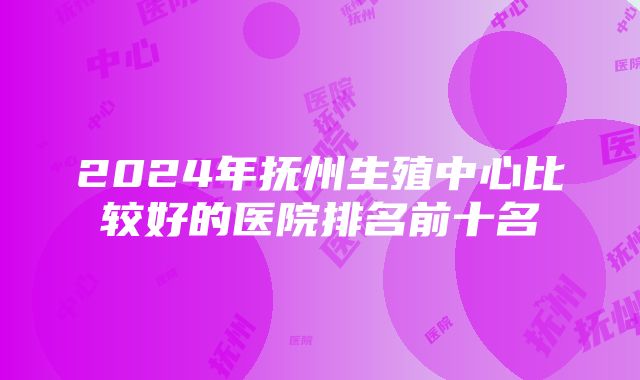 2024年抚州生殖中心比较好的医院排名前十名