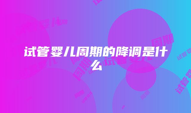 试管婴儿周期的降调是什么