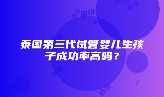 泰国第三代试管婴儿生孩子成功率高吗？