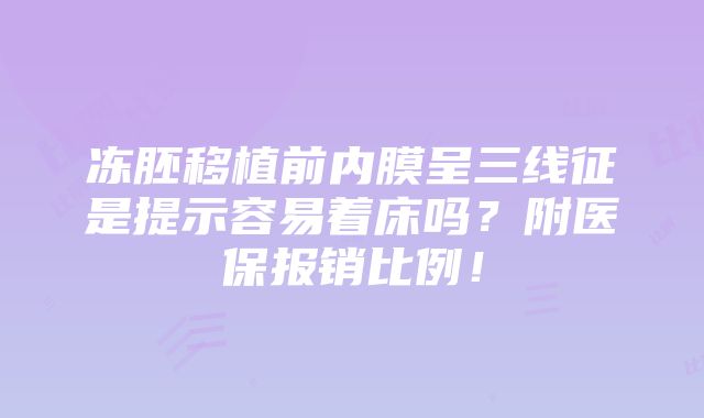 冻胚移植前内膜呈三线征是提示容易着床吗？附医保报销比例！