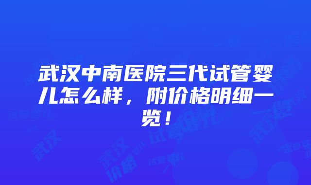 武汉中南医院三代试管婴儿怎么样，附价格明细一览！