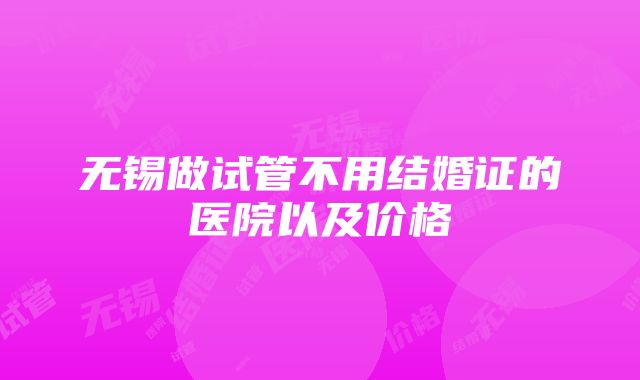 无锡做试管不用结婚证的医院以及价格