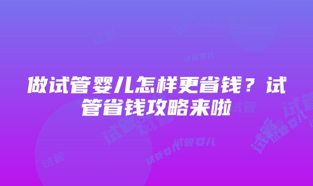 做试管婴儿怎样更省钱？试管省钱攻略来啦