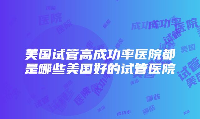 美国试管高成功率医院都是哪些美国好的试管医院