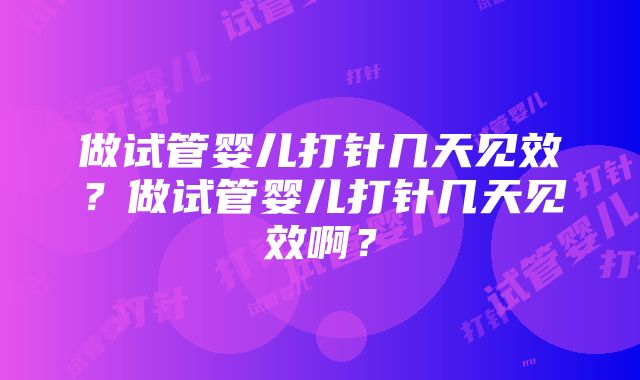 做试管婴儿打针几天见效？做试管婴儿打针几天见效啊？