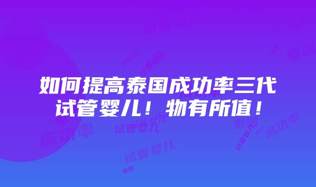 如何提高泰国成功率三代试管婴儿！物有所值！