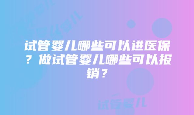 试管婴儿哪些可以进医保？做试管婴儿哪些可以报销？