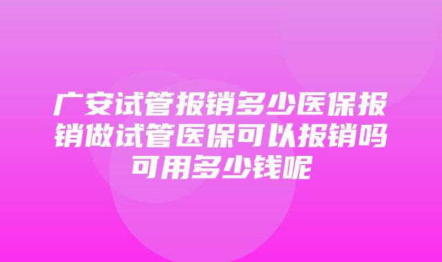 广安试管报销多少医保报销做试管医保可以报销吗可用多少钱呢