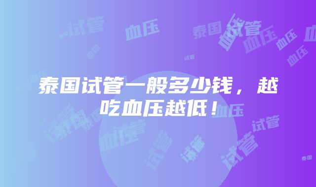 泰国试管一般多少钱，越吃血压越低！