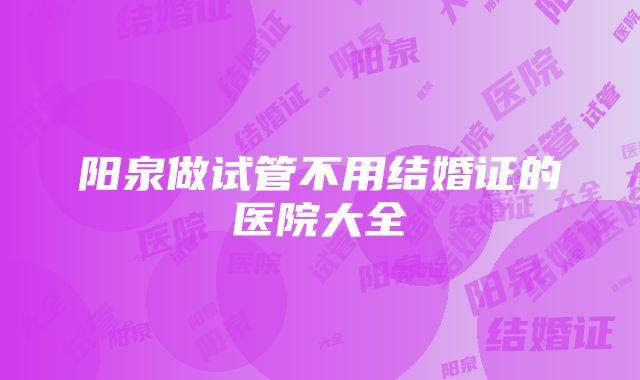 阳泉做试管不用结婚证的医院大全