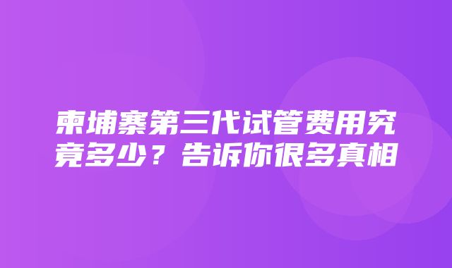 柬埔寨第三代试管费用究竟多少？告诉你很多真相