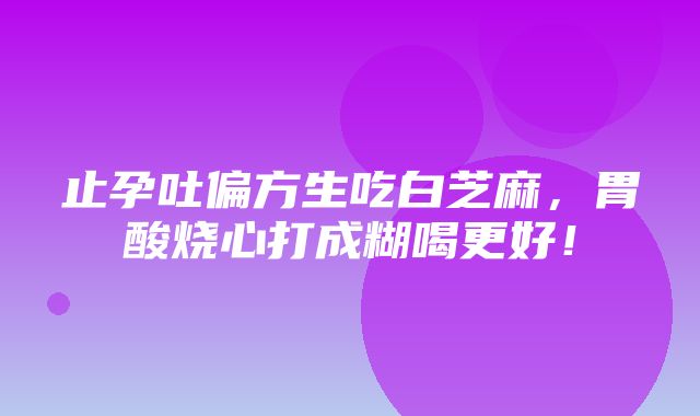 止孕吐偏方生吃白芝麻，胃酸烧心打成糊喝更好！