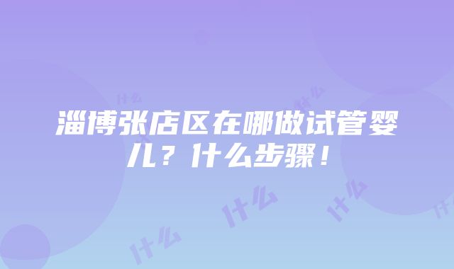 淄博张店区在哪做试管婴儿？什么步骤！