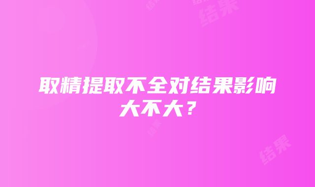 取精提取不全对结果影响大不大？