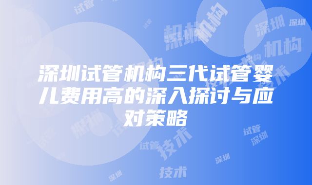 深圳试管机构三代试管婴儿费用高的深入探讨与应对策略