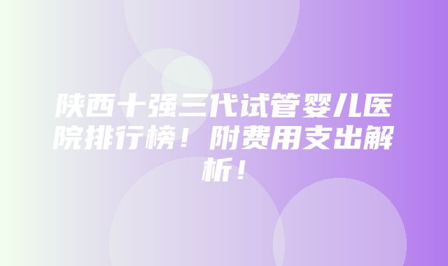 陕西十强三代试管婴儿医院排行榜！附费用支出解析！