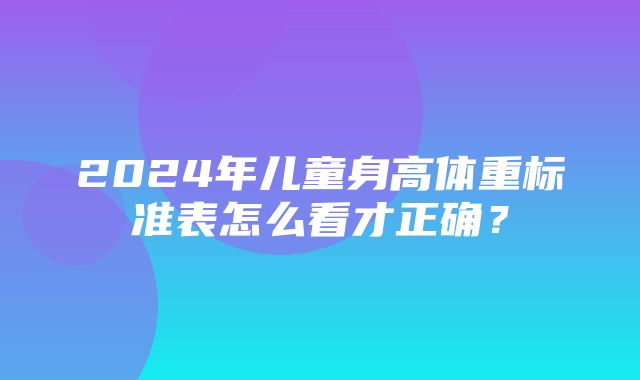 2024年儿童身高体重标准表怎么看才正确？