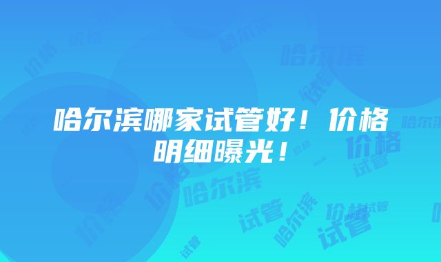 哈尔滨哪家试管好！价格明细曝光！