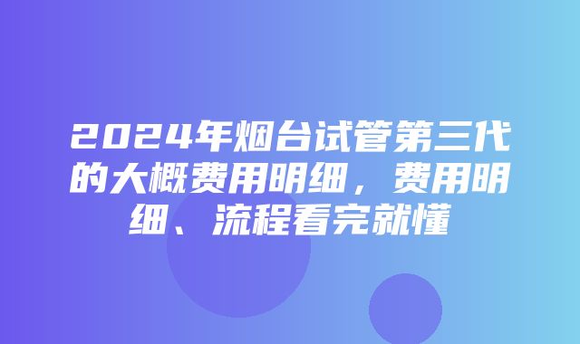 2024年烟台试管第三代的大概费用明细，费用明细、流程看完就懂