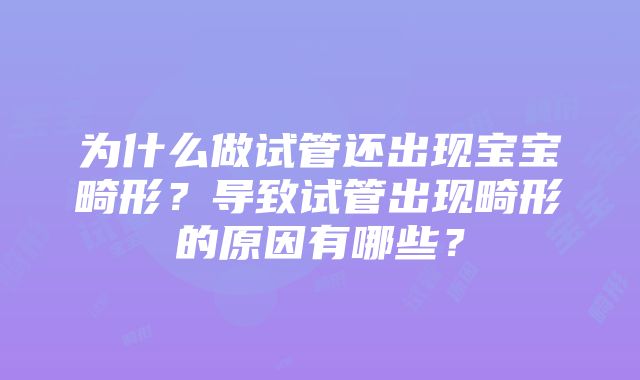 为什么做试管还出现宝宝畸形？导致试管出现畸形的原因有哪些？