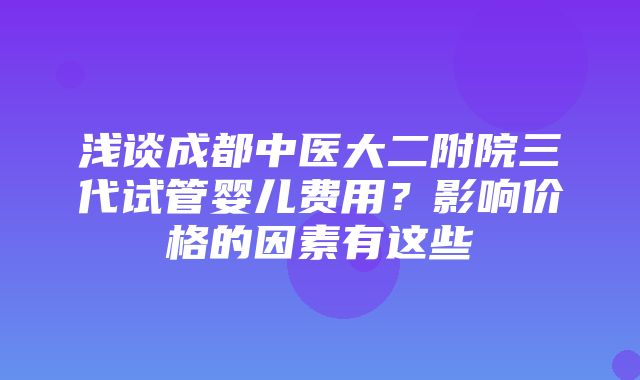 浅谈成都中医大二附院三代试管婴儿费用？影响价格的因素有这些