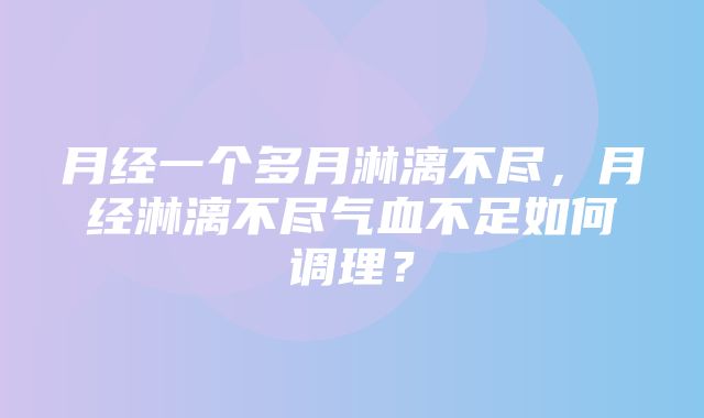 月经一个多月淋漓不尽，月经淋漓不尽气血不足如何调理？