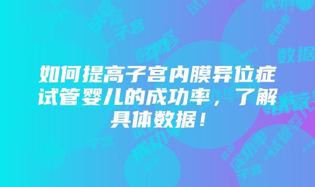 如何提高子宫内膜异位症试管婴儿的成功率，了解具体数据！