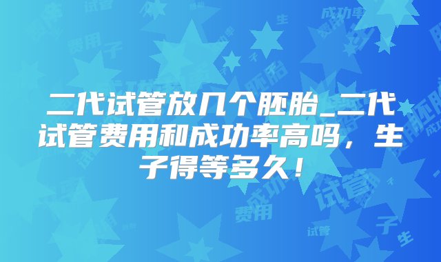 二代试管放几个胚胎_二代试管费用和成功率高吗，生子得等多久！