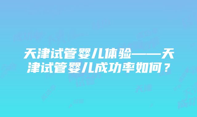 天津试管婴儿体验——天津试管婴儿成功率如何？