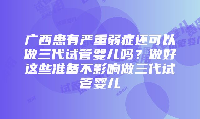 广西患有严重弱症还可以做三代试管婴儿吗？做好这些准备不影响做三代试管婴儿