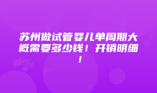 苏州做试管婴儿单周期大概需要多少钱！开销明细！