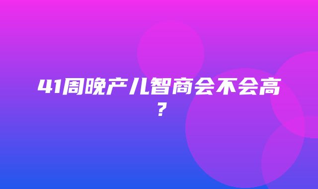 41周晚产儿智商会不会高？