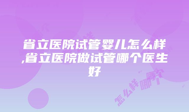 省立医院试管婴儿怎么样,省立医院做试管哪个医生好