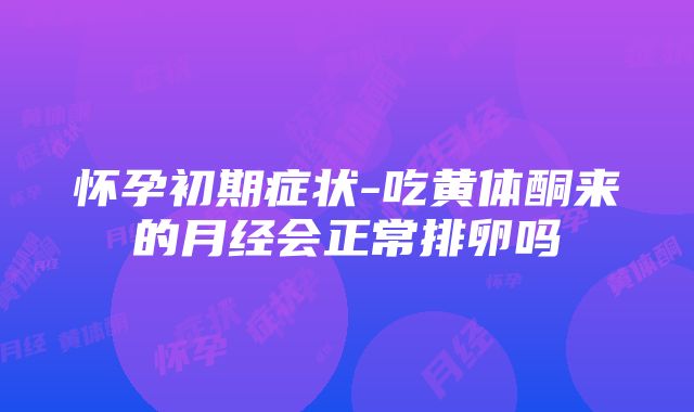 怀孕初期症状-吃黄体酮来的月经会正常排卵吗