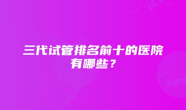 三代试管排名前十的医院有哪些？