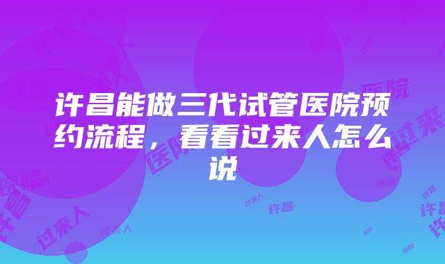 许昌能做三代试管医院预约流程，看看过来人怎么说