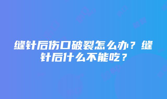 缝针后伤口破裂怎么办？缝针后什么不能吃？