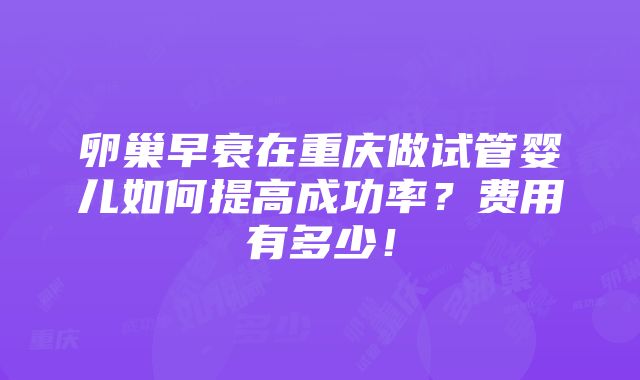 卵巢早衰在重庆做试管婴儿如何提高成功率？费用有多少！