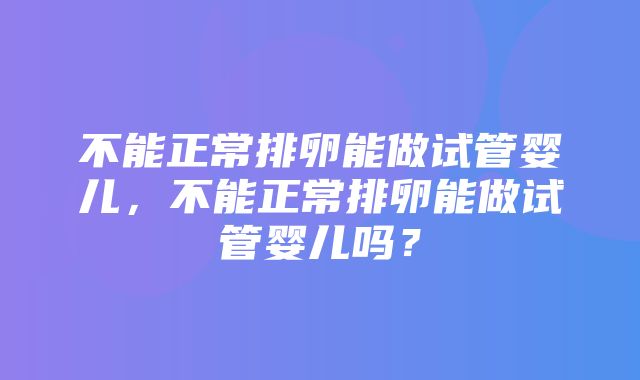 不能正常排卵能做试管婴儿，不能正常排卵能做试管婴儿吗？