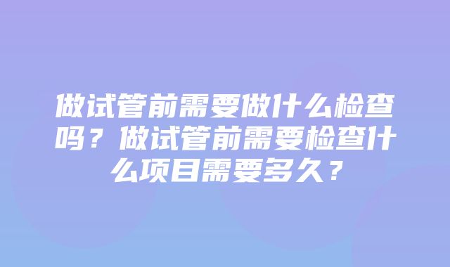 做试管前需要做什么检查吗？做试管前需要检查什么项目需要多久？