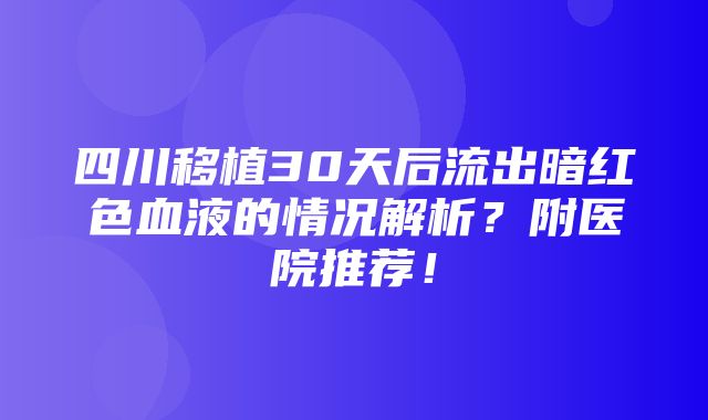 四川移植30天后流出暗红色血液的情况解析？附医院推荐！