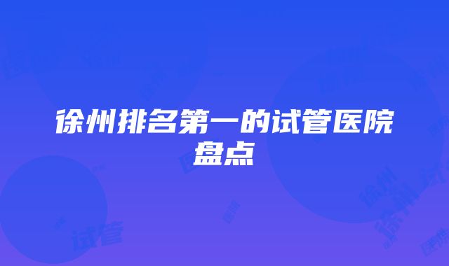 徐州排名第一的试管医院盘点